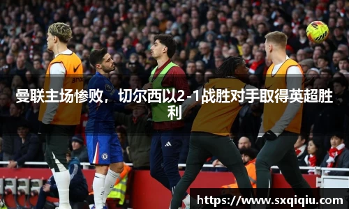 曼联主场惨败，切尔西以2-1战胜对手取得英超胜利