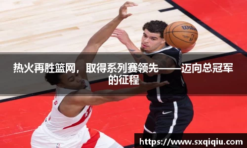 热火再胜篮网，取得系列赛领先——迈向总冠军的征程