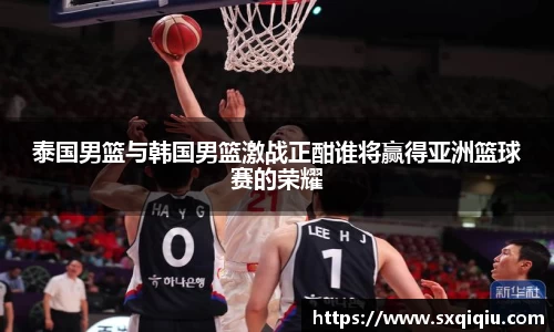 泰国男篮与韩国男篮激战正酣谁将赢得亚洲篮球赛的荣耀