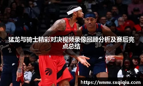 猛龙与骑士精彩对决视频录像回顾分析及赛后亮点总结