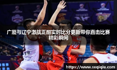 广厦与辽宁激战正酣实时比分更新带你直击比赛精彩瞬间